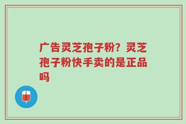 广告灵芝孢子粉?灵芝孢子粉快手卖的是正品吗-第1张图片-超越 广告灵芝孢子粉?灵芝孢子粉快手卖的是正品吗-第1张图片-超越