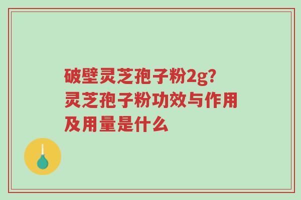 破壁灵芝孢子粉2g?灵芝孢子粉功效与作用及用量是什么-第1张图片-超越 破壁灵芝孢子粉2g?灵芝孢子粉功效与作用及用量是什么-第1张图片-超越