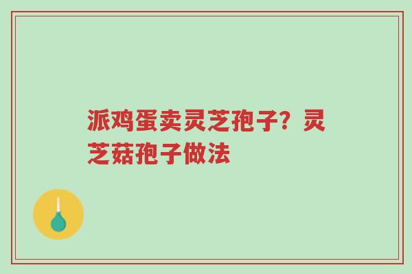 派鸡蛋卖灵芝孢子?灵芝菇孢子做法-第1张图片-超越 派鸡蛋卖灵芝孢子?灵芝菇孢子做法-第1张图片-超越
