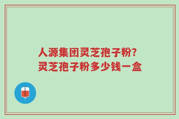人源集团灵芝孢子粉?灵芝孢子粉多少钱一盒-第1张图片-超越 人源集团灵芝孢子粉?灵芝孢子粉多少钱一盒-第1张图片-超越
