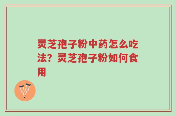 灵芝孢子粉中药怎么吃法？灵芝孢子粉如何食用-第1张图片-超越