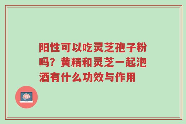 阳性可以吃灵芝孢子粉吗?黄精和灵芝一起泡酒有什么功效与作用-第1张图片-超越 阳性可以吃灵芝孢子粉吗?黄精和灵芝一起泡酒有什么功效与作用-第1张图片-超越