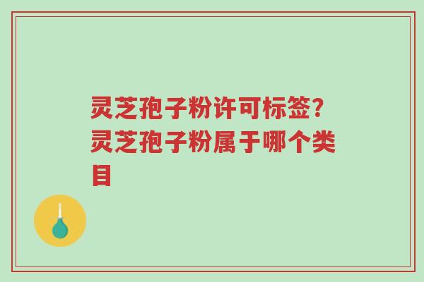 灵芝孢子粉许可标签?灵芝孢子粉属于哪个类目-第1张图片-超越 灵芝孢子粉许可标签?灵芝孢子粉属于哪个类目-第1张图片-超越