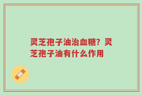 灵芝孢子油治血糖?灵芝孢子油有什么作用-第1张图片-超越 灵芝孢子油治血糖?灵芝孢子油有什么作用-第1张图片-超越