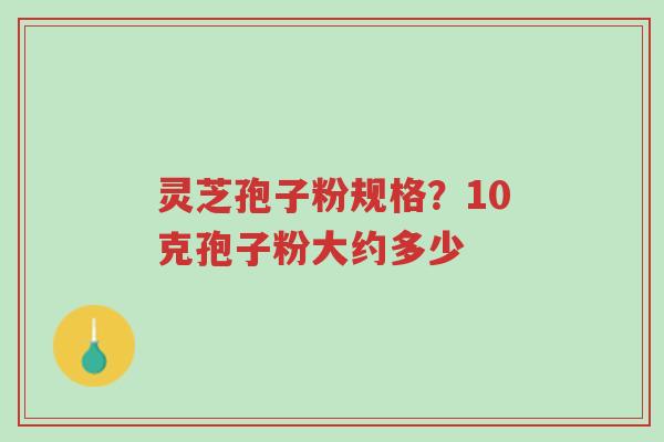 灵芝孢子粉规格?10克孢子粉大约多少-第1张图片-超越 灵芝孢子粉规格?10克孢子粉大约多少-第1张图片-超越