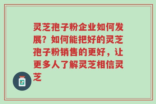 灵芝孢子粉企业如何发展?如何能把好的灵芝孢子粉销售的更好,让更多人了解灵芝相信灵芝-第1张图片-超越 灵芝孢子粉企业如何发展?如何能把好的灵芝孢子粉销售的更好,让更多人了解灵芝相信灵芝-第1张图片-超越