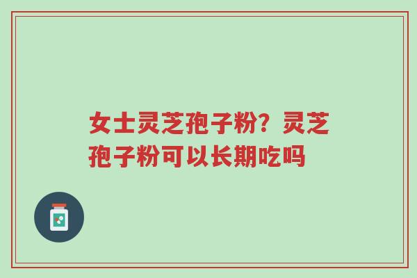 女士灵芝孢子粉?灵芝孢子粉可以长期吃吗-第1张图片-超越 女士灵芝孢子粉?灵芝孢子粉可以长期吃吗-第1张图片-超越