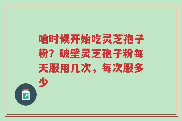 啥时候开始吃灵芝孢子粉？破壁灵芝孢子粉每天服用几次，每次服多少-第1张图片-超越