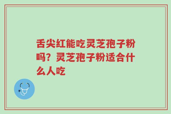 舌尖红能吃灵芝孢子粉吗?灵芝孢子粉适合什么人吃-第1张图片-超越 舌尖红能吃灵芝孢子粉吗?灵芝孢子粉适合什么人吃-第1张图片-超越
