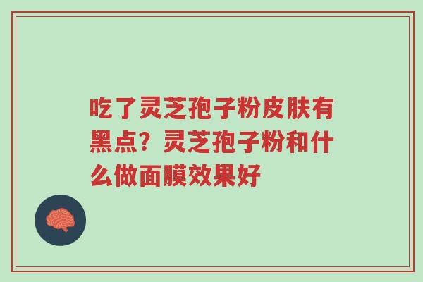 吃了灵芝孢子粉皮肤有黑点？灵芝孢子粉和什么做面膜效果好-第1张图片-超越