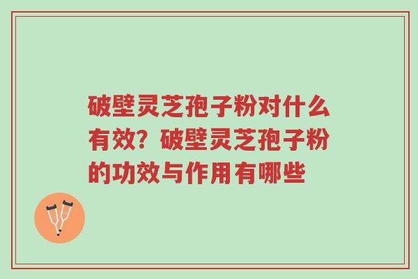 破壁灵芝孢子粉对什么有效?破壁灵芝孢子粉的功效与作用有哪些-第1张图片-超越 破壁灵芝孢子粉对什么有效?破壁灵芝孢子粉的功效与作用有哪些-第1张图片-超越
