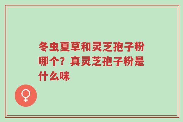 冬虫夏草和灵芝孢子粉哪个?真灵芝孢子粉是什么味-第1张图片-超越 冬虫夏草和灵芝孢子粉哪个?真灵芝孢子粉是什么味-第1张图片-超越