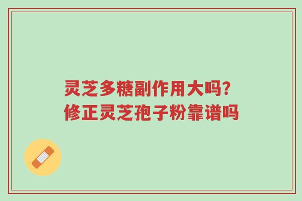 灵芝多糖副作用大吗?修正灵芝孢子粉靠谱吗-第1张图片-超越 灵芝多糖副作用大吗?修正灵芝孢子粉靠谱吗-第1张图片-超越