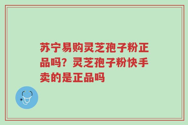 苏宁易购灵芝孢子粉正品吗?灵芝孢子粉快手卖的是正品吗-第1张图片-超越 苏宁易购灵芝孢子粉正品吗?灵芝孢子粉快手卖的是正品吗-第1张图片-超越