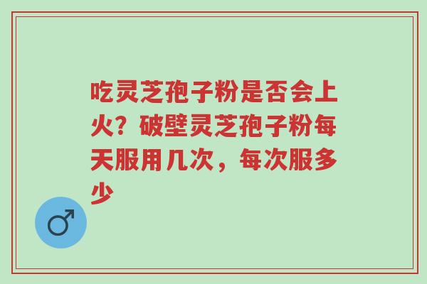 吃灵芝孢子粉是否会上火?破壁灵芝孢子粉每天服用几次,每次服多少-第1张图片-超越 吃灵芝孢子粉是否会上火?破壁灵芝孢子粉每天服用几次,每次服多少-第1张图片-超越