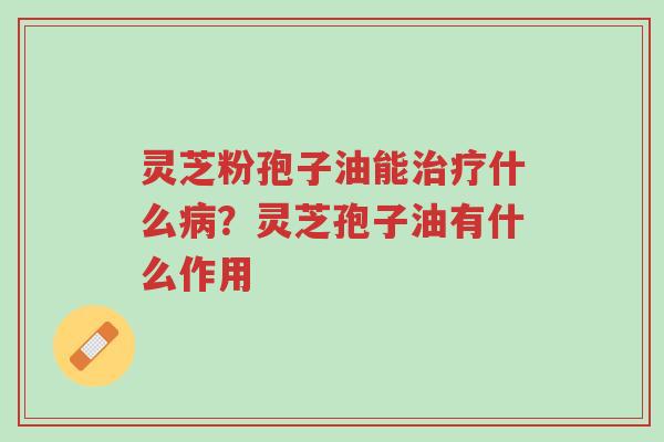 灵芝粉孢子油能治疗什么病？灵芝孢子油有什么作用-第1张图片-超越