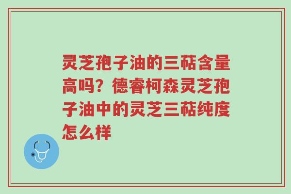 灵芝孢子油的三萜含量高吗?德睿柯森灵芝孢子油中的灵芝三萜纯度怎么样-第1张图片-超越 灵芝孢子油的三萜含量高吗?德睿柯森灵芝孢子油中的灵芝三萜纯度怎么样-第1张图片-超越