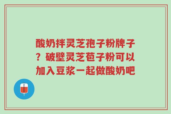 酸奶拌灵芝孢子粉牌子?破壁灵芝苞子粉可以加入豆浆一起做酸奶吧-第1张图片-超越 酸奶拌灵芝孢子粉牌子?破壁灵芝苞子粉可以加入豆浆一起做酸奶吧-第1张图片-超越