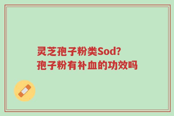 灵芝孢子粉类Sod?孢子粉有补血的功效吗-第1张图片-超越 灵芝孢子粉类Sod?孢子粉有补血的功效吗-第1张图片-超越