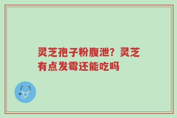 灵芝孢子粉腹泄？灵芝有点发霉还能吃吗-第1张图片-超越