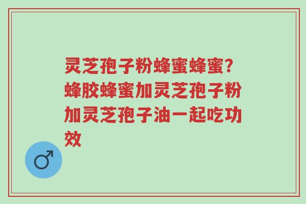 灵芝孢子粉蜂蜜蜂蜜?蜂胶蜂蜜加灵芝孢子粉加灵芝孢子油一起吃功效-第1张图片-超越 灵芝孢子粉蜂蜜蜂蜜?蜂胶蜂蜜加灵芝孢子粉加灵芝孢子油一起吃功效-第1张图片-超越