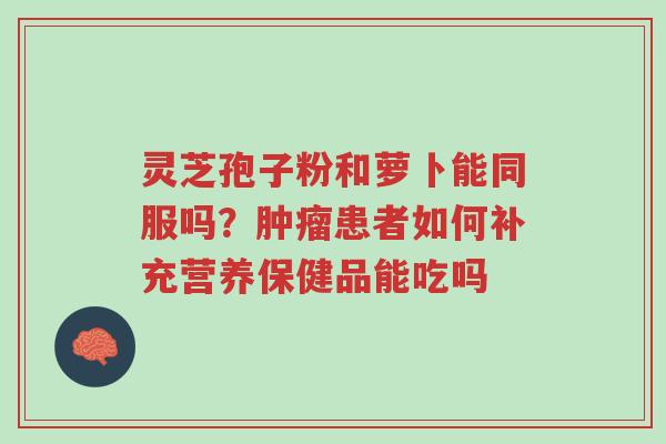 灵芝孢子粉和萝卜能同服吗?肿瘤患者如何补充营养保健品能吃吗-第1张图片-超越 灵芝孢子粉和萝卜能同服吗?肿瘤患者如何补充营养保健品能吃吗-第1张图片-超越