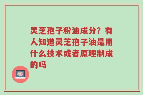 灵芝孢子粉油成分？有人知道灵芝孢子油是用什么技术或者原理制成的吗-第1张图片-超越