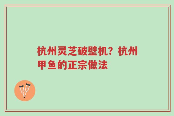 杭州灵芝破壁机?杭州甲鱼的正宗做法-第1张图片-超越 杭州灵芝破壁机?杭州甲鱼的正宗做法-第1张图片-超越