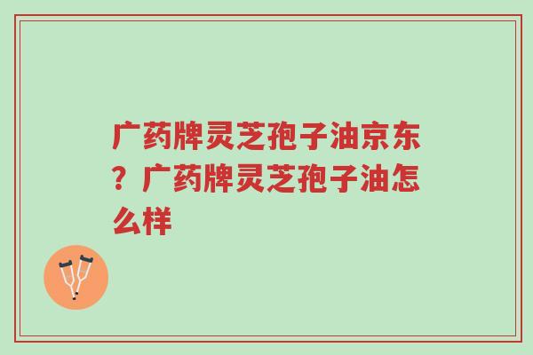 广药牌灵芝孢子油京东?广药牌灵芝孢子油怎么样-第1张图片-超越 广药牌灵芝孢子油京东?广药牌灵芝孢子油怎么样-第1张图片-超越