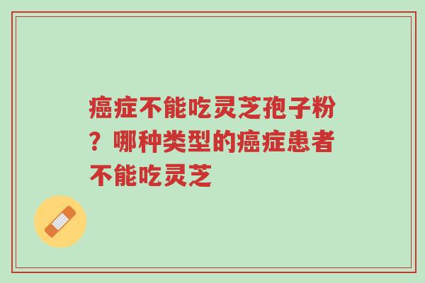 癌症不能吃灵芝孢子粉?哪种类型的癌症患者不能吃灵芝-第1张图片-超越 癌症不能吃灵芝孢子粉?哪种类型的癌症患者不能吃灵芝-第1张图片-超越