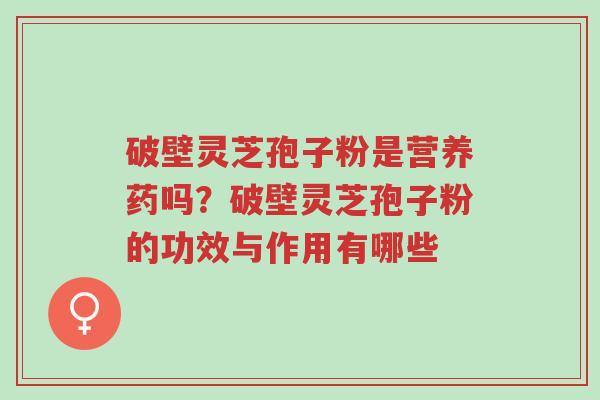 破壁灵芝孢子粉是营养药吗?破壁灵芝孢子粉的功效与作用有哪些-第1张图片-超越 破壁灵芝孢子粉是营养药吗?破壁灵芝孢子粉的功效与作用有哪些-第1张图片-超越