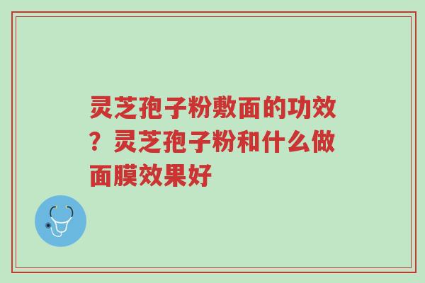 灵芝孢子粉敷面的功效?灵芝孢子粉和什么做面膜效果好-第1张图片-超越 灵芝孢子粉敷面的功效?灵芝孢子粉和什么做面膜效果好-第1张图片-超越
