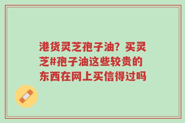 港货灵芝孢子油?买灵芝#孢子油这些较贵的东西在网上买信得过吗-第1张图片-超越 港货灵芝孢子油?买灵芝#孢子油这些较贵的东西在网上买信得过吗-第1张图片-超越