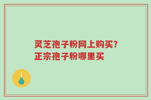 灵芝孢子粉网上购买?正宗孢子粉哪里买-第1张图片-超越 灵芝孢子粉网上购买?正宗孢子粉哪里买-第1张图片-超越