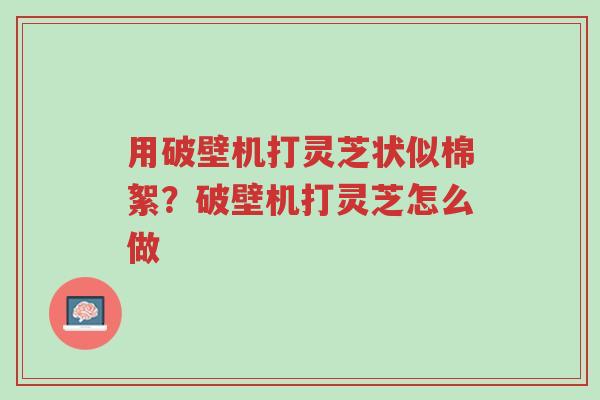 用破壁机打灵芝状似棉絮?破壁机打灵芝怎么做-第1张图片-超越 用破壁机打灵芝状似棉絮?破壁机打灵芝怎么做-第1张图片-超越