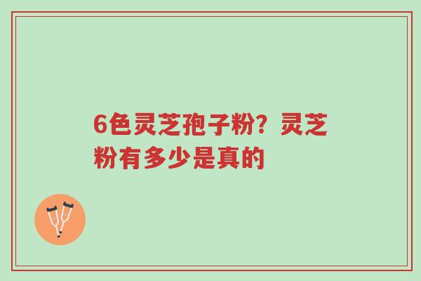 6色灵芝孢子粉?灵芝粉有多少是真的-第1张图片-超越 6色灵芝孢子粉?灵芝粉有多少是真的-第1张图片-超越