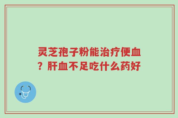 灵芝孢子粉能治疗便血?肝血不足吃什么药好-第1张图片-超越 灵芝孢子粉能治疗便血?肝血不足吃什么药好-第1张图片-超越