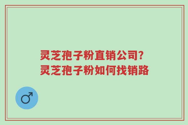 灵芝孢子粉直销公司?灵芝孢子粉如何找销路-第1张图片-超越 灵芝孢子粉直销公司?灵芝孢子粉如何找销路-第1张图片-超越