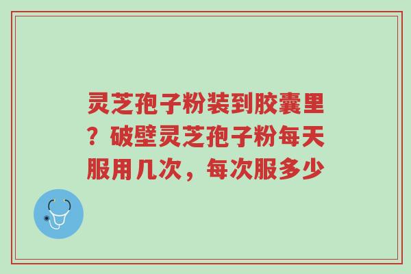 灵芝孢子粉装到胶囊里?破壁灵芝孢子粉每天服用几次,每次服多少-第1张图片-超越 灵芝孢子粉装到胶囊里?破壁灵芝孢子粉每天服用几次,每次服多少-第1张图片-超越