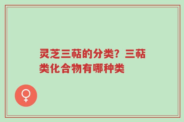 灵芝三萜的分类?三萜类化合物有哪种类-第1张图片-超越 灵芝三萜的分类?三萜类化合物有哪种类-第1张图片-超越