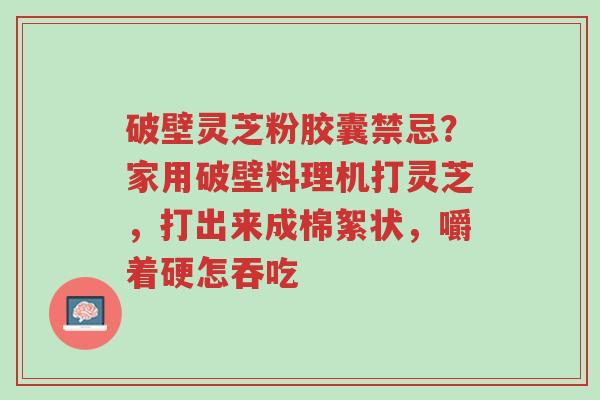 破壁灵芝粉胶囊禁忌?家用破壁料理机打灵芝,打出来成棉絮状,嚼着硬怎吞吃-第1张图片-超越 破壁灵芝粉胶囊禁忌?家用破壁料理机打灵芝,打出来成棉絮状,嚼着硬怎吞吃-第1张图片-超越
