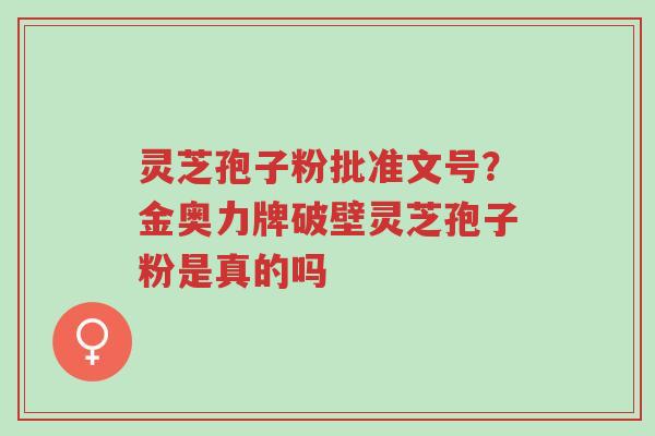 灵芝孢子粉批准文号?金奥力牌破壁灵芝孢子粉是真的吗-第1张图片-超越 灵芝孢子粉批准文号?金奥力牌破壁灵芝孢子粉是真的吗-第1张图片-超越