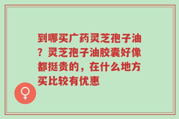 到哪买广药灵芝孢子油?灵芝孢子油胶囊好像都挺贵的,在什么地方买比较有优惠-第1张图片-超越 到哪买广药灵芝孢子油?灵芝孢子油胶囊好像都挺贵的,在什么地方买比较有优惠-第1张图片-超越