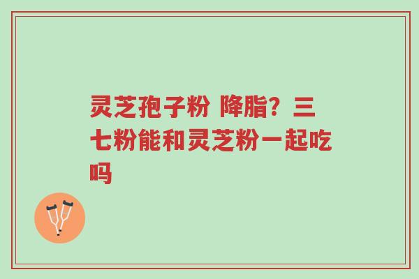 灵芝孢子粉 降脂？三七粉能和灵芝粉一起吃吗-第1张图片-超越