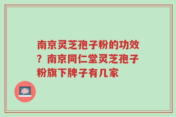 南京灵芝孢子粉的功效?南京同仁堂灵芝孢子粉旗下牌子有几家-第1张图片-超越 南京灵芝孢子粉的功效?南京同仁堂灵芝孢子粉旗下牌子有几家-第1张图片-超越
