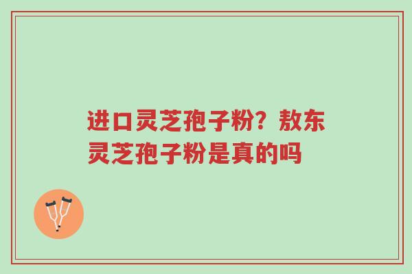 进口灵芝孢子粉?敖东灵芝孢子粉是真的吗-第1张图片-超越 进口灵芝孢子粉?敖东灵芝孢子粉是真的吗-第1张图片-超越