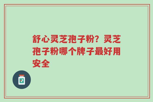 舒心灵芝孢子粉?灵芝孢子粉哪个牌子最好用安全-第1张图片-超越 舒心灵芝孢子粉?灵芝孢子粉哪个牌子最好用安全-第1张图片-超越