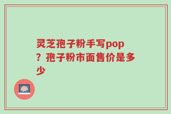 灵芝孢子粉手写pop?孢子粉市面售价是多少-第1张图片-超越 灵芝孢子粉手写pop?孢子粉市面售价是多少-第1张图片-超越