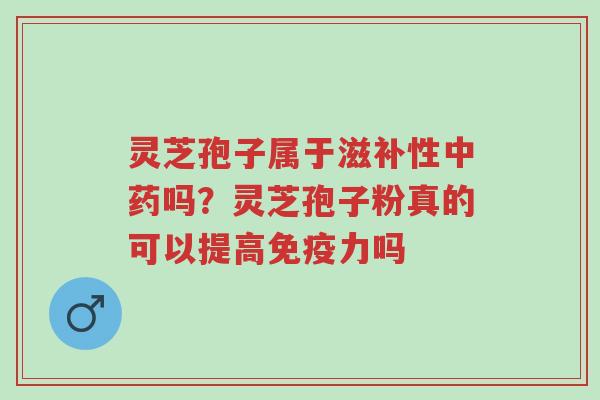 灵芝孢子属于滋补性中药吗?灵芝孢子粉真的可以提高免疫力吗-第1张图片-超越 灵芝孢子属于滋补性中药吗?灵芝孢子粉真的可以提高免疫力吗-第1张图片-超越