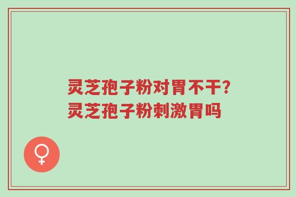灵芝孢子粉对胃不干?灵芝孢子粉刺激胃吗-第1张图片-超越 灵芝孢子粉对胃不干?灵芝孢子粉刺激胃吗-第1张图片-超越